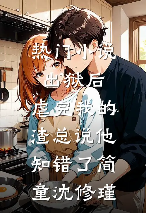 热门小说出狱后，虐完我的渣总说他知错了简童沈修瑾