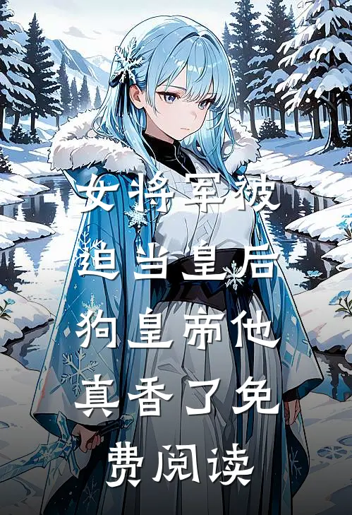 女将军被迫当皇后，狗皇帝他真香了免费阅读