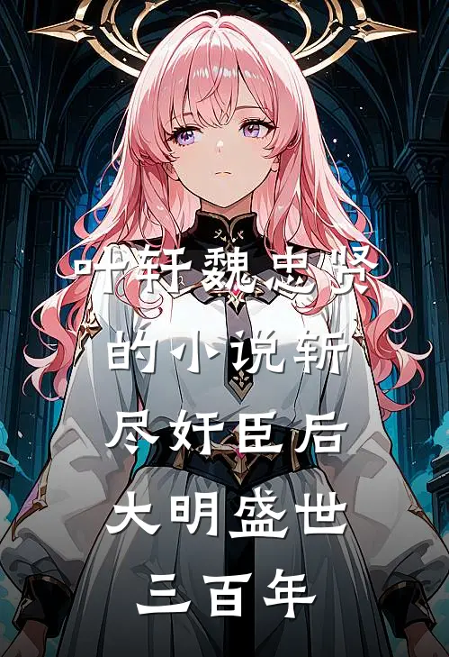 叶轩魏忠贤的小说斩尽奸臣后，大明盛世三百年
