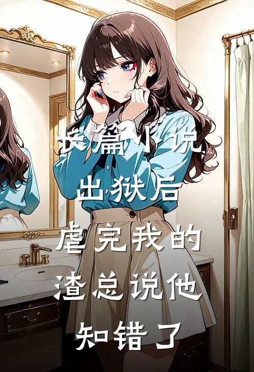 长篇小说出狱后，虐完我的渣总说他知错了