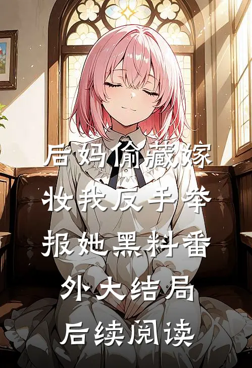 后妈偷藏嫁妆我反手举报她黑料番外大结局后续阅读