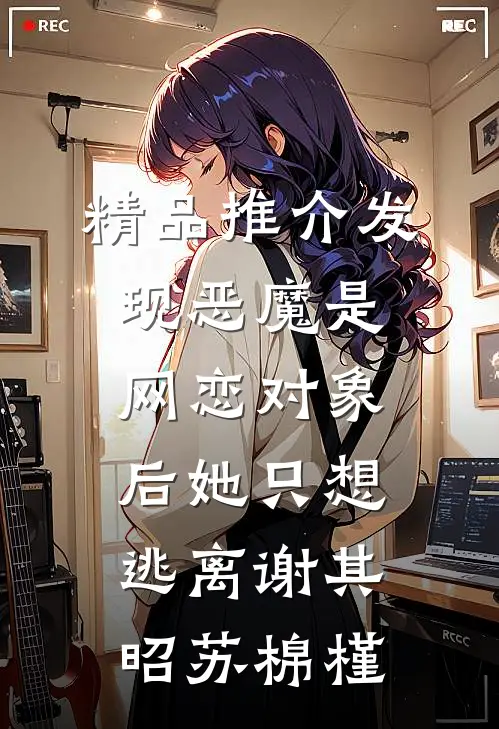 精品推介发现恶魔是网恋对象后她只想逃离谢其昭苏棉槿