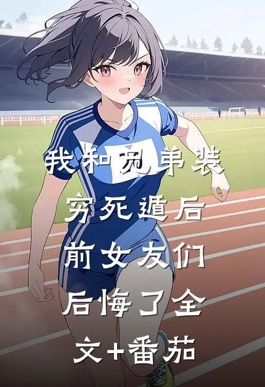 我和兄弟装穷死遁后，前女友们后悔了全文+番茄