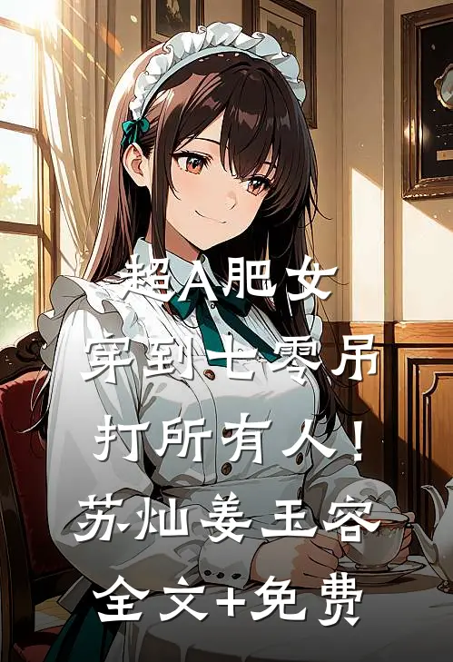 超A肥女，穿到七零吊打所有人！苏灿姜玉容全文+免费