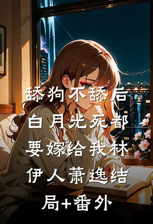 舔狗不舔后，白月光死都要嫁给我林伊人萧逸结局+番外