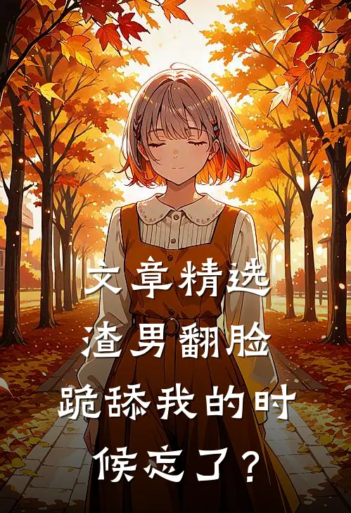 文章精选渣男翻脸，跪舔我的时候忘了？