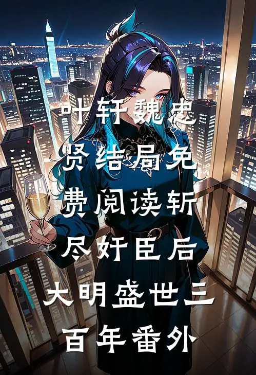 叶轩魏忠贤结局免费阅读斩尽奸臣后，大明盛世三百年番外