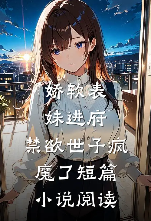 娇软表妹进府：禁欲世子疯魔了短篇小说阅读