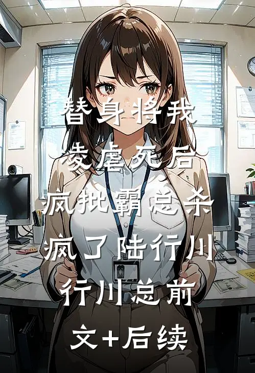 替身将我凌虐死后，疯批霸总杀疯了陆行川行川总前文+后续