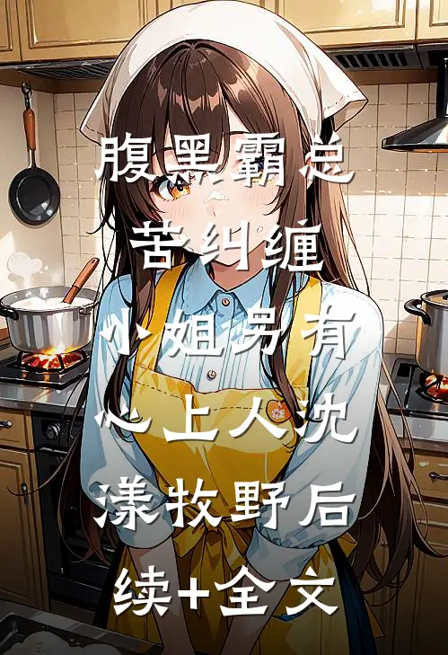 腹黑霸总苦纠缠，小姐另有心上人沈漾牧野后续+全文