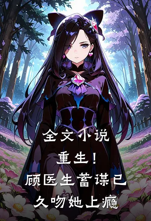 全文重生!顾医生蓄谋已久,吻她上瘾免费阅读