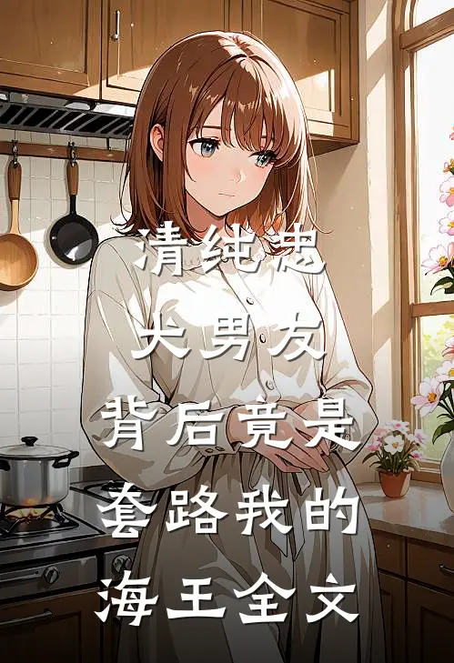 清纯忠犬男友,背后竟是套路我的海王全文在线阅读