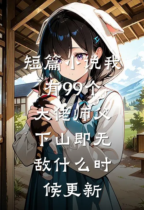 短篇小说我有99个大佬师父,下山即无敌什么时候更新