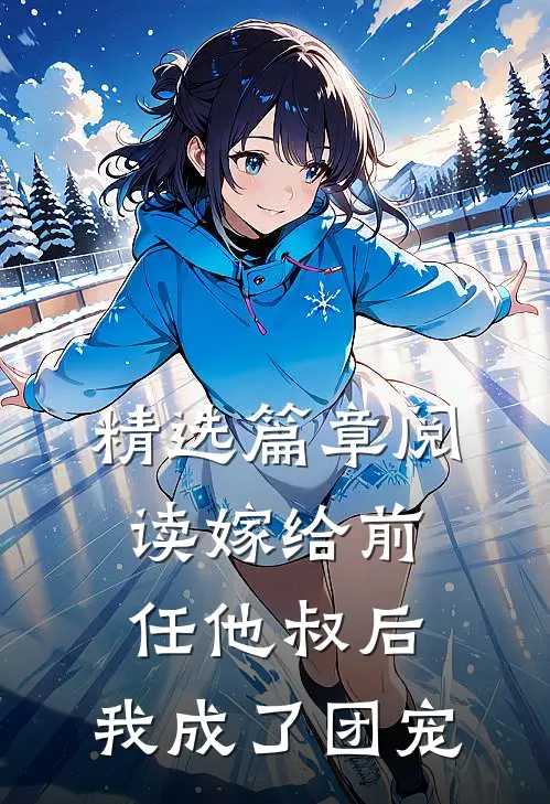 精选篇章阅读嫁给前任他叔后，我成了团宠