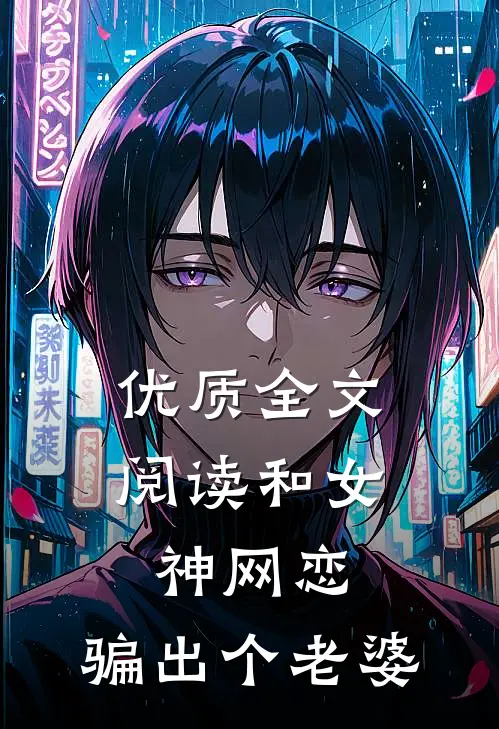 优质全文阅读和女神网恋，骗出个老婆