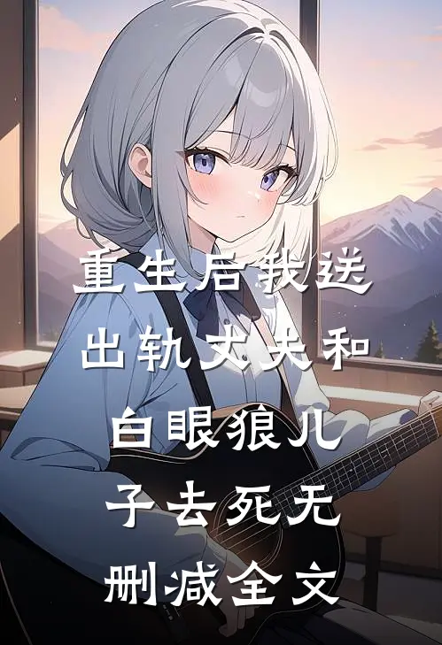 重生后我送出轨丈夫和白眼狼儿子去死无删减全文