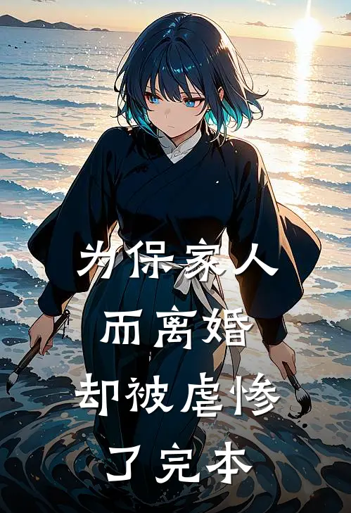 为保家人而离婚，却被虐惨了完本