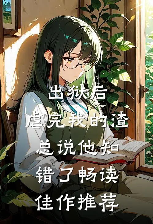 出狱后，虐完我的渣总说他知错了畅读佳作推荐