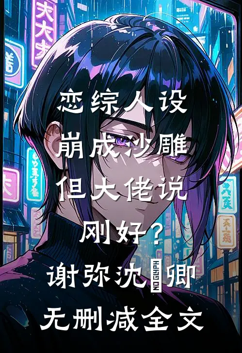 恋综人设崩成沙雕，但大佬说刚好？谢弥沈爅卿无删减全文