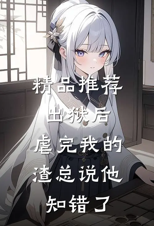 精品推荐出狱后，虐完我的渣总说他知错了