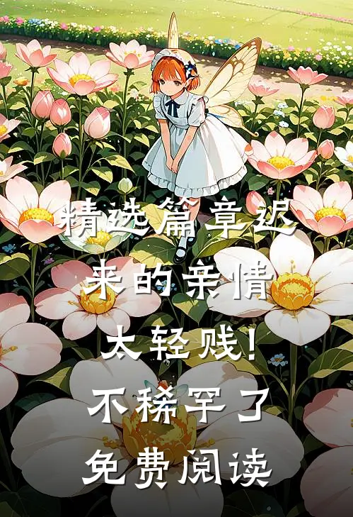 精选篇章迟来的亲情太轻贱!不稀罕了免费阅读