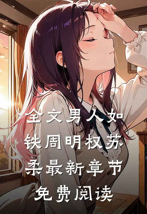 全文男人如铁周明权苏柔最新章节免费阅读