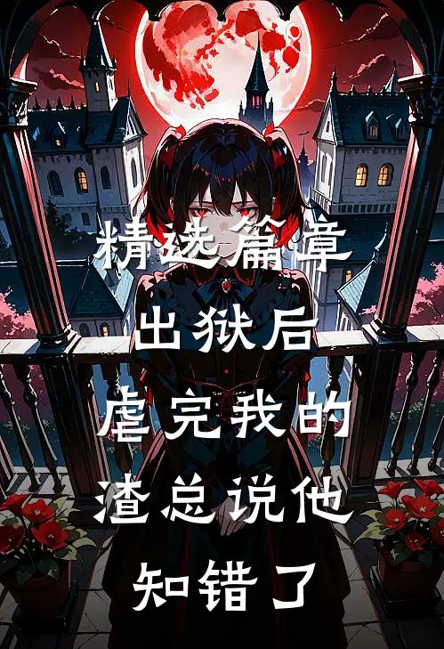 精选篇章出狱后，虐完我的渣总说他知错了