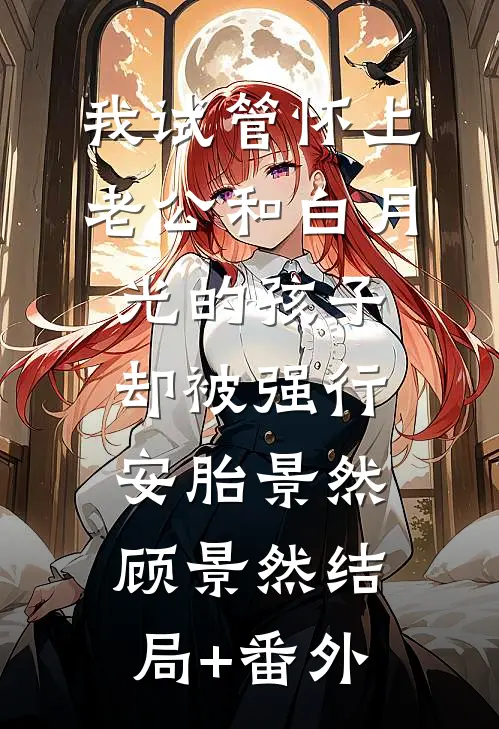 我试管怀上老公和白月光的孩子，却被强行安胎景然顾景然结局+番外