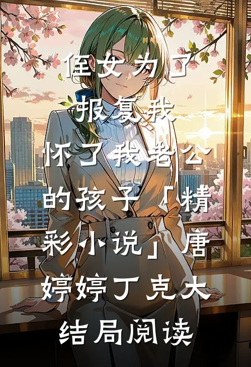 侄女为了报复我，怀了我老公的孩子「精彩小说」唐婷婷丁克大结局阅读