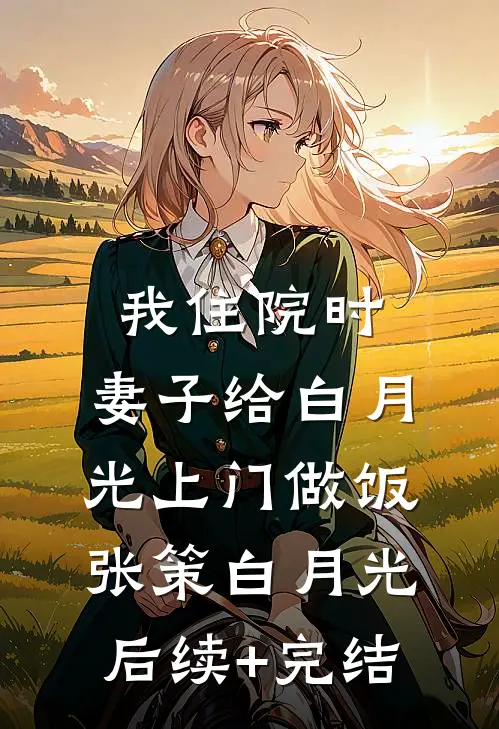 我住院时，妻子给白月光上门做饭张策白月光后续+完结