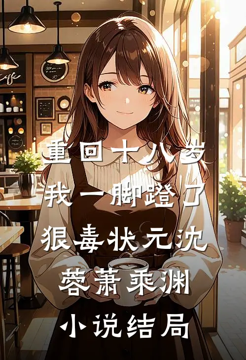重回十八岁，我一脚蹬了狠毒状元沈蓉萧乘渊小说结局