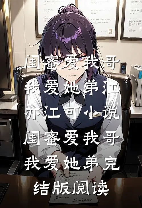 闺蜜爱我哥，我爱她弟江亦江可小说_闺蜜爱我哥，我爱她弟完结版阅读