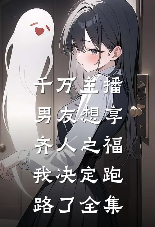 千万主播男友想享齐人之福,我决定跑路了 全集免费观看