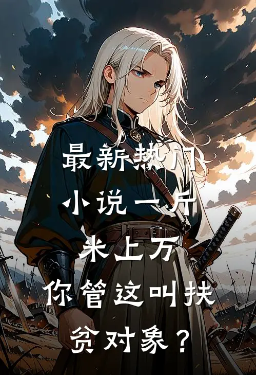 最新热门小说一斤米上万，你管这叫扶贫对象？