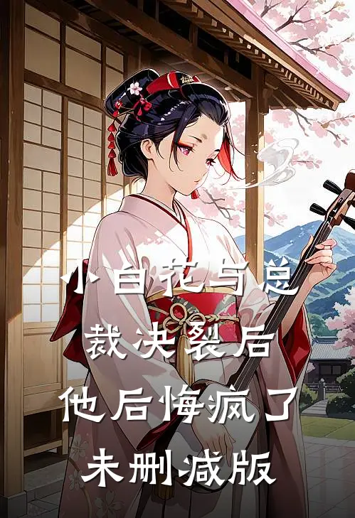 小白花与总裁决裂后，他后悔疯了未删减版