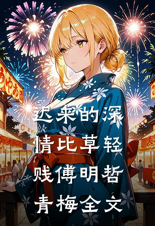 迟来的深情比草轻贱傅明哲青梅全文