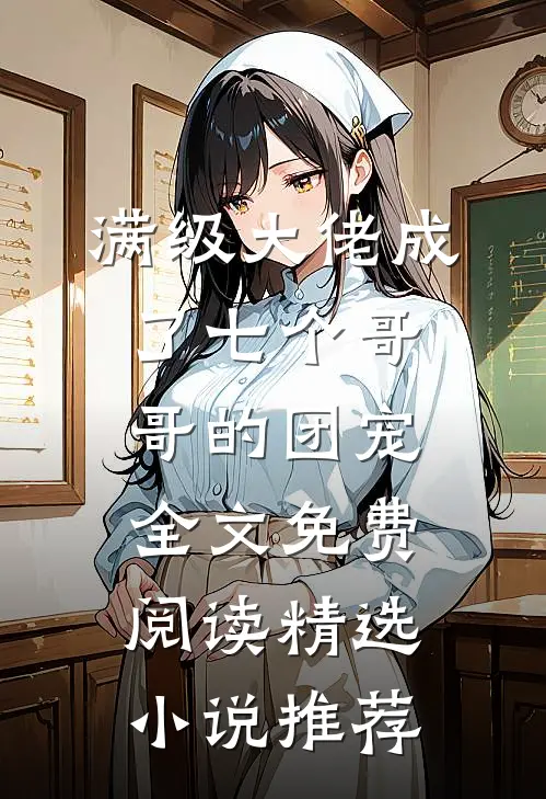 满级大佬成了七个哥哥的团宠全文免费阅读精选小说推荐