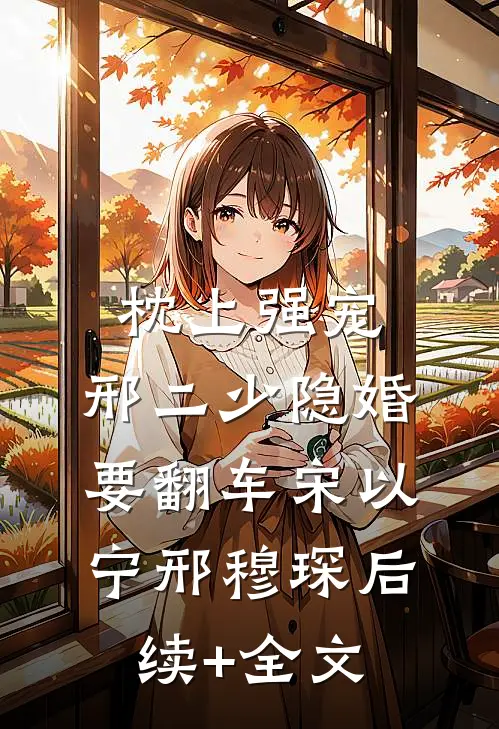 枕上强宠：邢二少隐婚要翻车宋以宁邢穆琛后续+全文