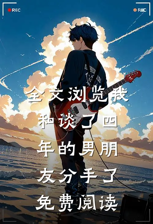 全文浏览我和谈了四年的男朋友分手了免费阅读