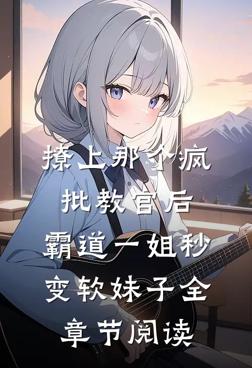 撩上那个疯批教官后,霸道一姐秒变软妹子全章节阅读