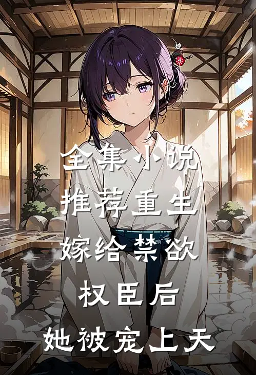 全集小说推荐重生：嫁给禁欲权臣后，她被宠上天