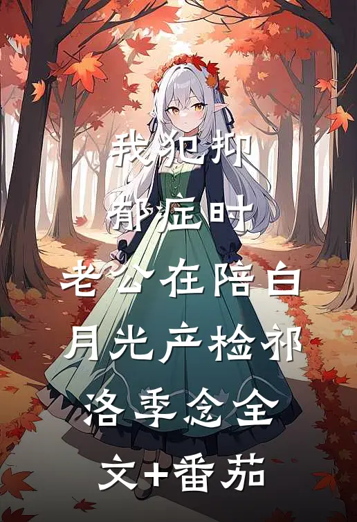 我犯抑郁症时，老公在陪白月光产检祁洛季念全文+番茄