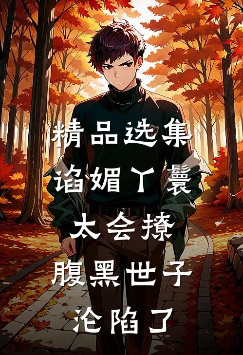 精品选集谄媚丫鬟太会撩,腹黑世子沦陷了
