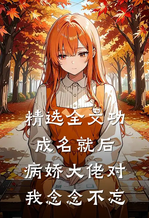 精选全文功成名就后，病娇大佬对我念念不忘