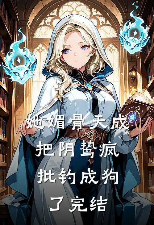 她媚骨天成，把阴鸷疯批钓成狗了完结