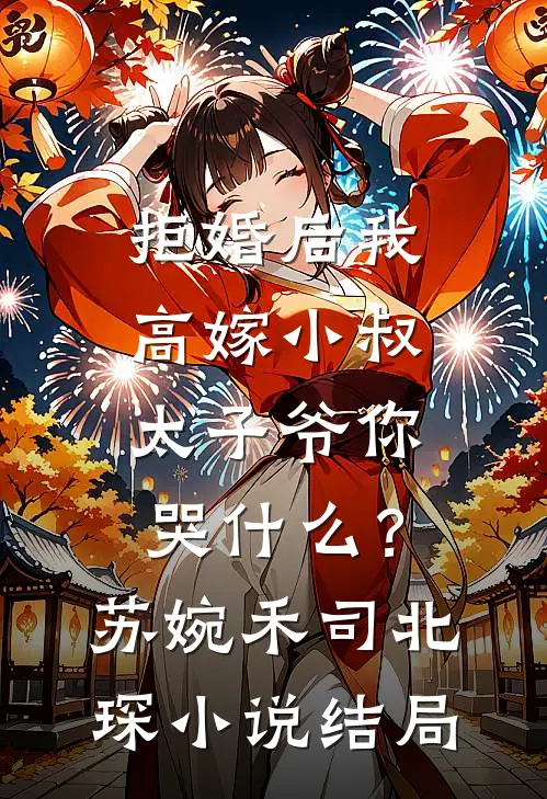 拒婚后我高嫁小叔，太子爷你哭什么？苏婉禾司北琛小说结局