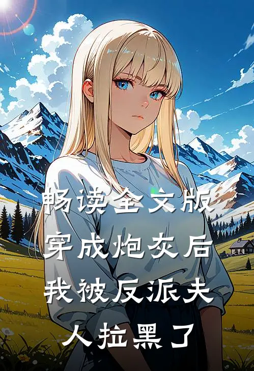 畅读全文版穿成炮灰后，我被反派夫人拉黑了