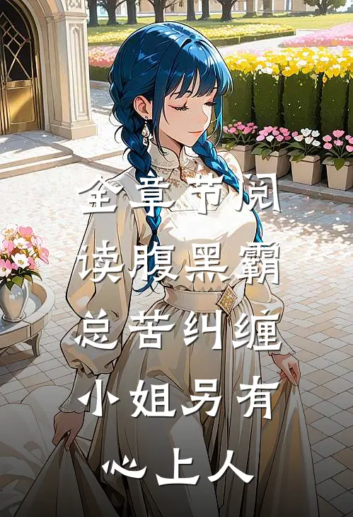 全章节阅读腹黑霸总苦纠缠，小姐另有心上人