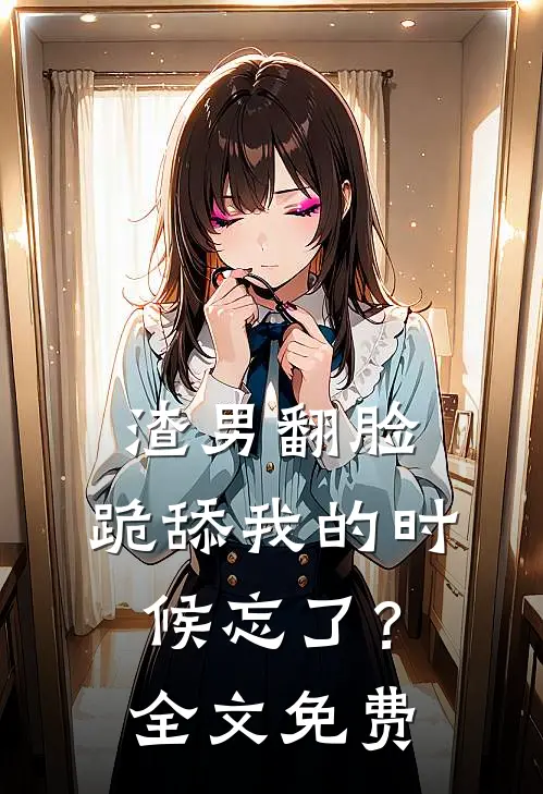 渣男翻脸，跪舔我的时候忘了？全文免费