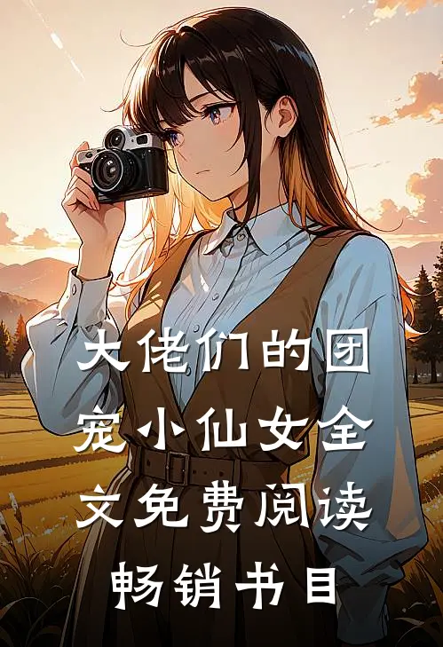 大佬们的团宠小仙女全文免费阅读畅销书目
